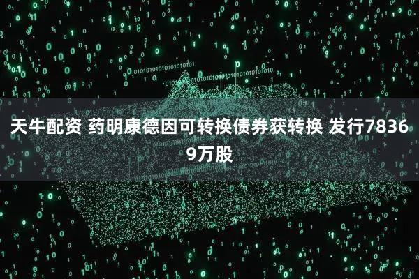 天牛配资 药明康德因可转换债券获转换 发行78369万股