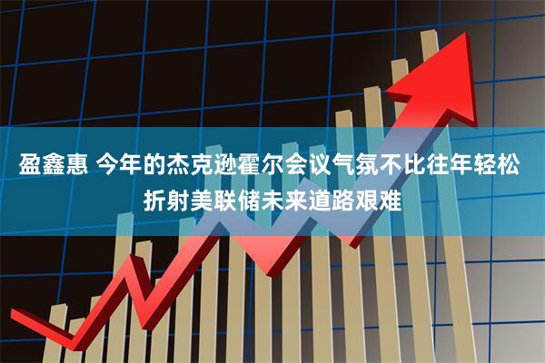 盈鑫惠 今年的杰克逊霍尔会议气氛不比往年轻松 折射美联储未来道路艰难