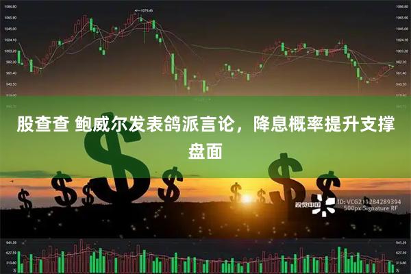 股查查 鲍威尔发表鸽派言论，降息概率提升支撑盘面