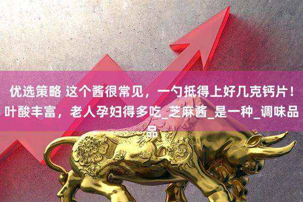 优选策略 这个酱很常见，一勺抵得上好几克钙片！叶酸丰富，老人孕妇得多吃_芝麻酱_是一种_调味品