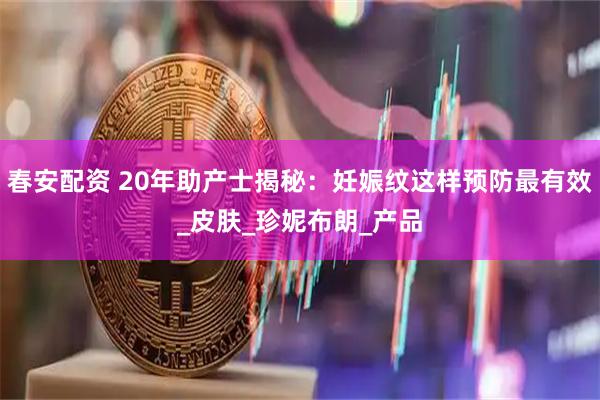 春安配资 20年助产士揭秘：妊娠纹这样预防最有效_皮肤_珍妮布朗_产品