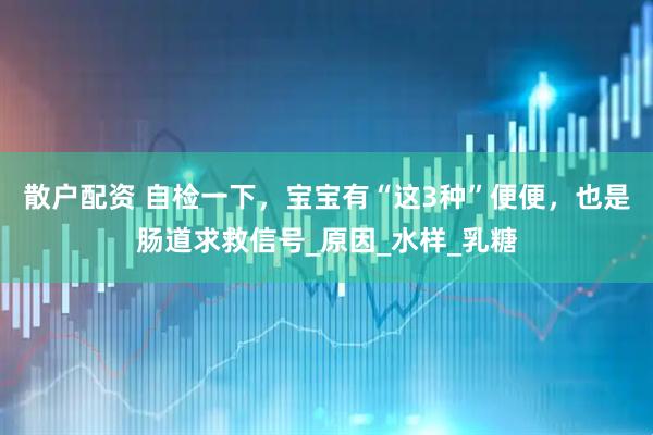 散户配资 自检一下，宝宝有“这3种”便便，也是肠道求救信号_原因_水样_乳糖