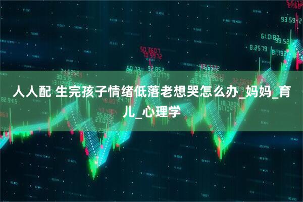人人配 生完孩子情绪低落老想哭怎么办_妈妈_育儿_心理学