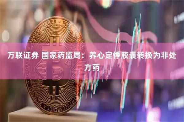 万联证券 国家药监局：养心定悸胶囊转换为非处方药