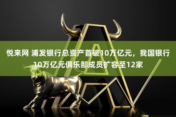悦来网 浦发银行总资产首破10万亿元，我国银行10万亿元俱乐部成员扩容至12家