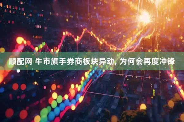 顺配网 牛市旗手券商板块异动, 为何会再度冲锋