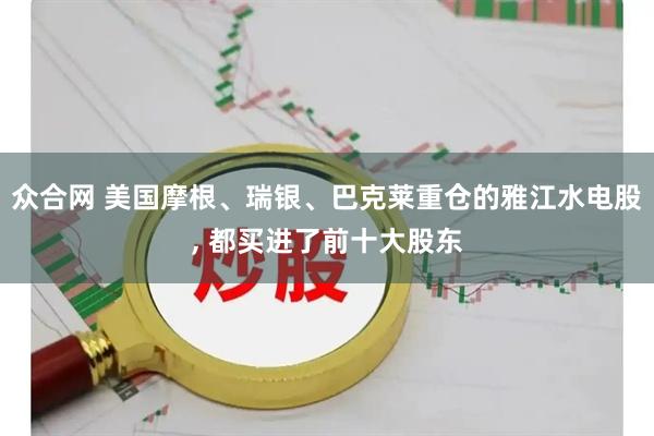 众合网 美国摩根、瑞银、巴克莱重仓的雅江水电股, 都买进了前十大股东