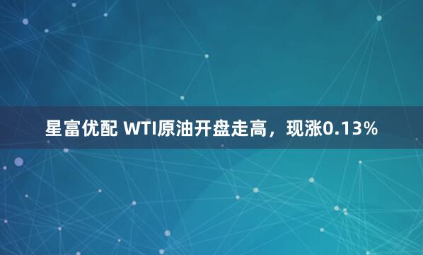 星富优配 WTI原油开盘走高，现涨0.13%