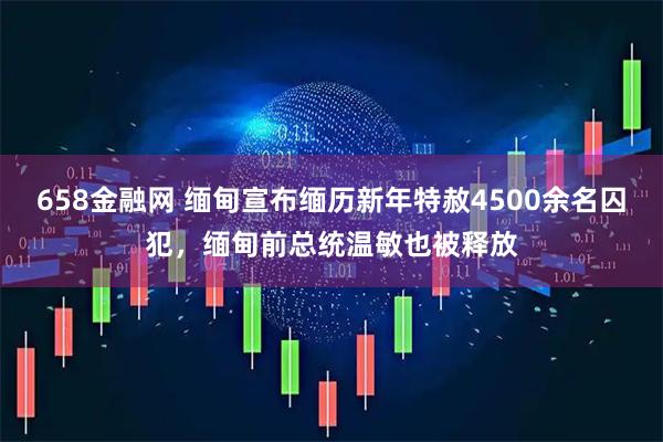 658金融网 缅甸宣布缅历新年特赦4500余名囚犯，缅甸前总统温敏也被释放