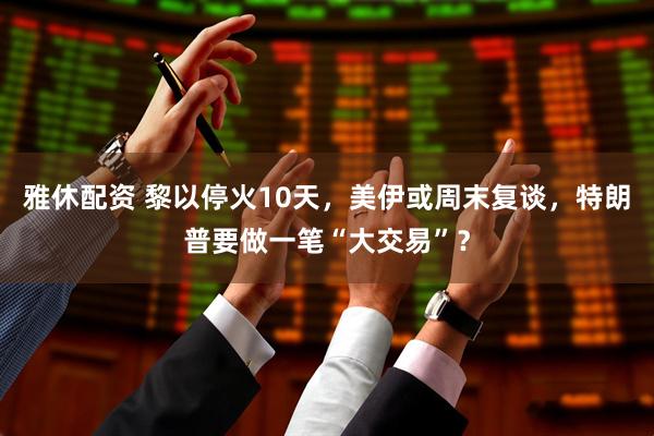 雅休配资 黎以停火10天，美伊或周末复谈，特朗普要做一笔“大交易”？