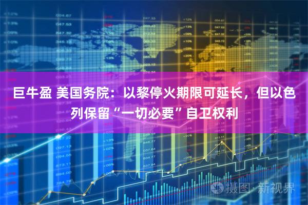 巨牛盈 美国务院：以黎停火期限可延长，但以色列保留“一切必要”自卫权利
