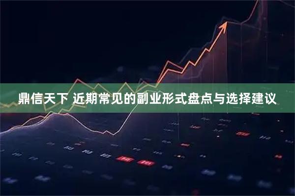鼎信天下 近期常见的副业形式盘点与选择建议