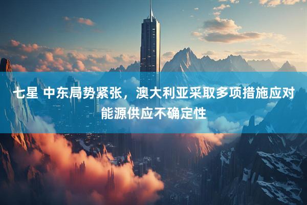 七星 中东局势紧张，澳大利亚采取多项措施应对能源供应不确定性