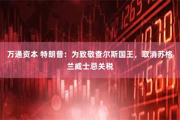 万通资本 特朗普：为致敬查尔斯国王，取消苏格兰威士忌关税