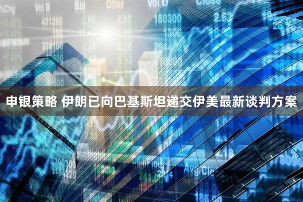 申银策略 伊朗已向巴基斯坦递交伊美最新谈判方案