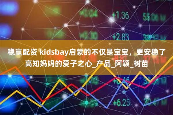 稳赢配资 kidsbay启蒙的不仅是宝宝，更安稳了高知妈妈的爱子之心_产品_阿颖_树苗