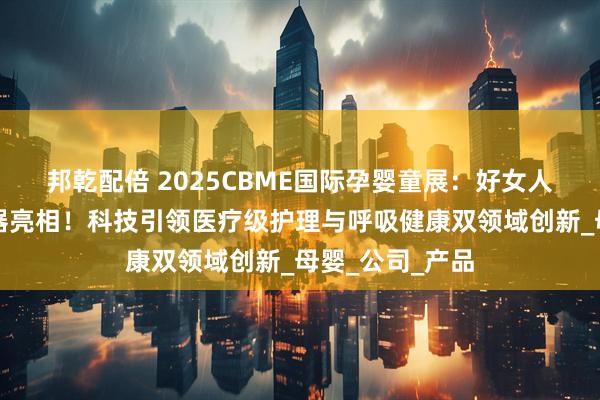 邦乾配倍 2025CBME国际孕婴童展：好女人携好倍舒洗鼻器亮相！科技引领医疗级护理与呼吸健康双领域创新_母婴_公司_产品
