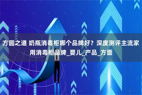 方圆之道 奶瓶消毒柜哪个品牌好？深度测评主流家用消毒柜品牌_婴儿_产品_方面
