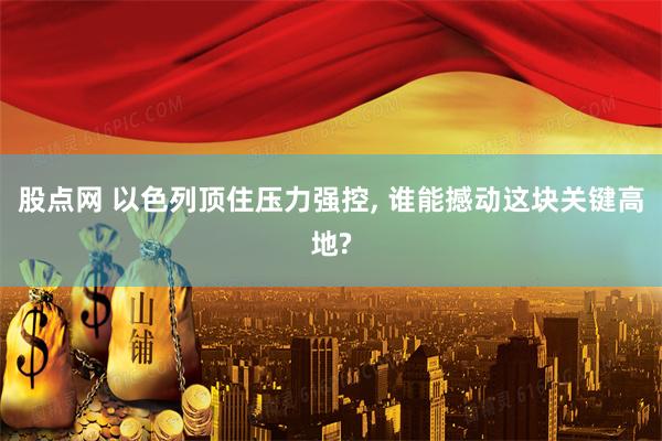 股点网 以色列顶住压力强控, 谁能撼动这块关键高地?