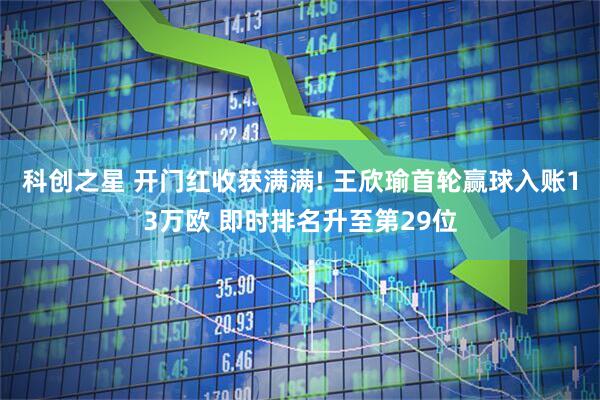 科创之星 开门红收获满满! 王欣瑜首轮赢球入账13万欧 即时排名升至第29位