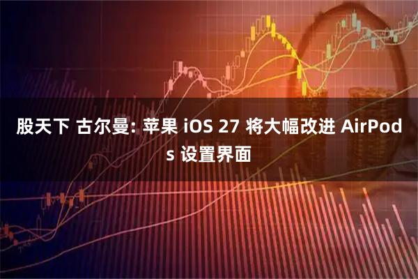 股天下 古尔曼: 苹果 iOS 27 将大幅改进 AirPods 设置界面