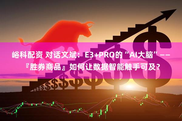 峪科配资 对话文斌：E3+PRO的“AI大脑”——『胜券商品』如何让数据智能触手可及？