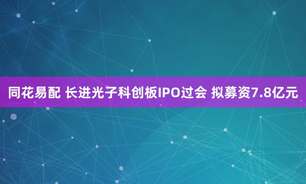 同花易配 长进光子科创板IPO过会 拟募资7.8亿元