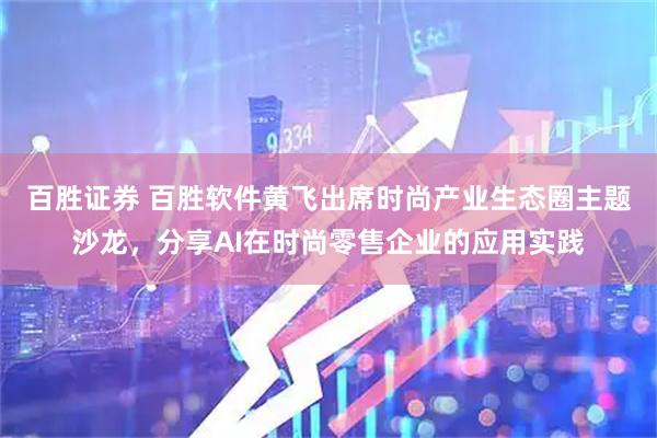 百胜证券 百胜软件黄飞出席时尚产业生态圈主题沙龙，分享AI在时尚零售企业的应用实践