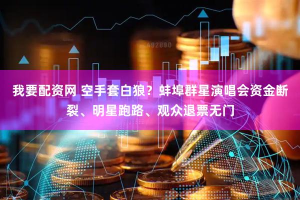 我要配资网 空手套白狼？蚌埠群星演唱会资金断裂、明星跑路、观众退票无门
