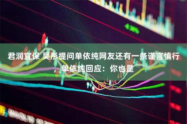 君润宜保 吴彤提问单依纯网友还有一条谨言慎行，单依纯回应：你也是