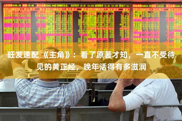 旺发速配 《主角》：看了原著才知，一直不受待见的黄正经，晚年活得有多滋润