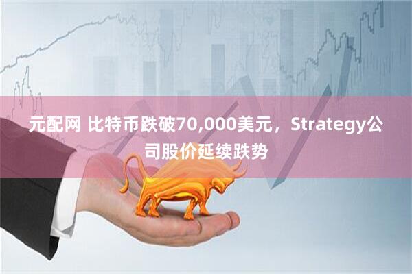 元配网 比特币跌破70,000美元，Strategy公司股价延续跌势