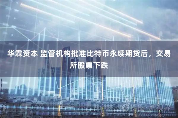 华霖资本 监管机构批准比特币永续期货后，交易所股票下跌