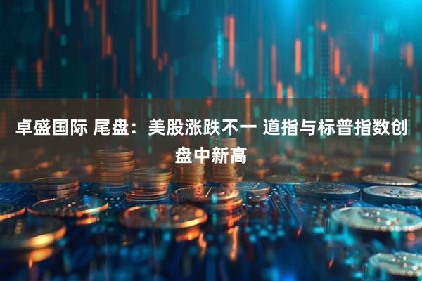 卓盛国际 尾盘：美股涨跌不一 道指与标普指数创盘中新高