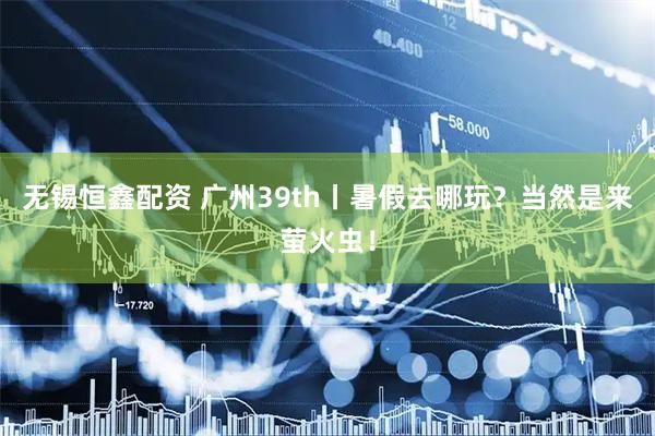 无锡恒鑫配资 广州39th丨暑假去哪玩？当然是来萤火虫！