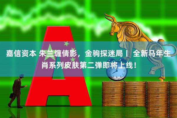 嘉信资本 朱兰缠倩影，金驹探迷局丨 全新马年生肖系列皮肤第二弹即将上线！