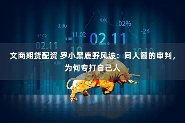 文商期货配资 罗小黑鹿野风波：同人圈的审判，为何专打自己人