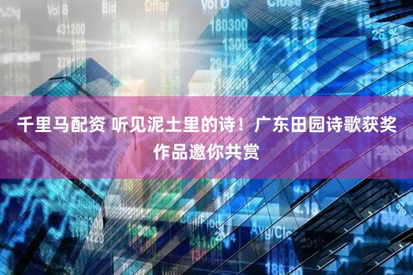 千里马配资 听见泥土里的诗！广东田园诗歌获奖作品邀你共赏