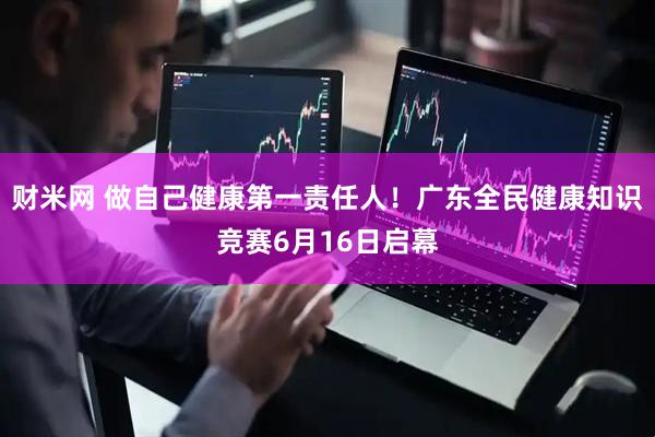 财米网 做自己健康第一责任人！广东全民健康知识竞赛6月16日启幕