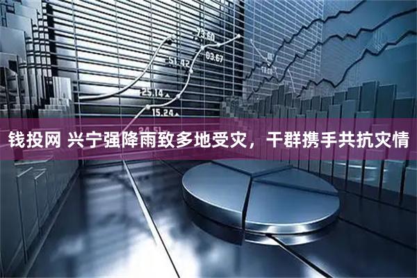 钱投网 兴宁强降雨致多地受灾，干群携手共抗灾情