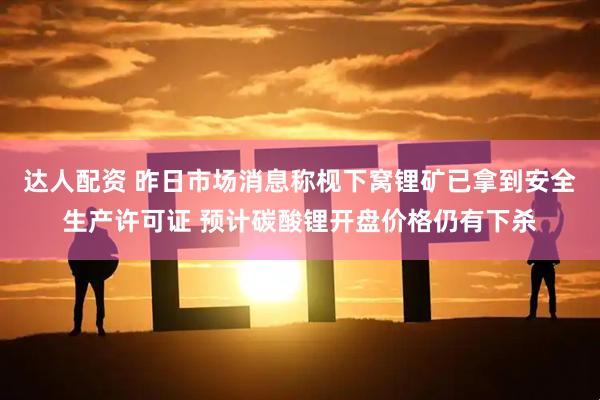 达人配资 昨日市场消息称枧下窝锂矿已拿到安全生产许可证 预计碳酸锂开盘价格仍有下杀
