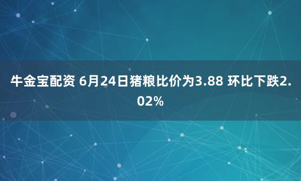 牛金宝配资 6月24日猪粮比价为3.88 环比下跌2.02%