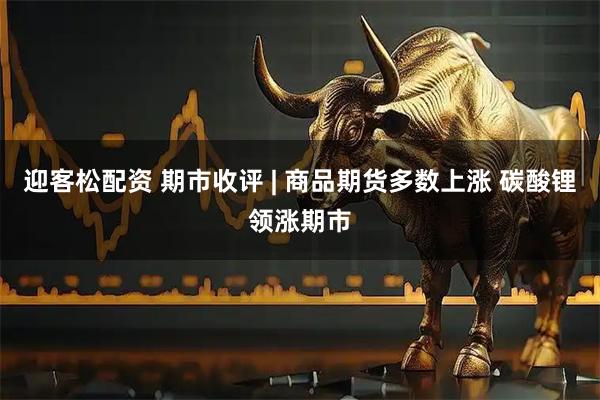 迎客松配资 期市收评 | 商品期货多数上涨 碳酸锂领涨期市