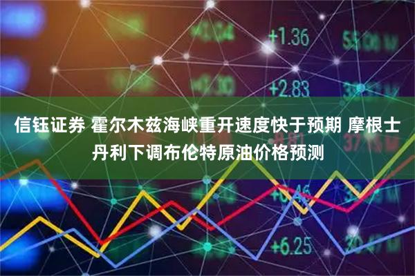 信钰证券 霍尔木兹海峡重开速度快于预期 摩根士丹利下调布伦特原油价格预测